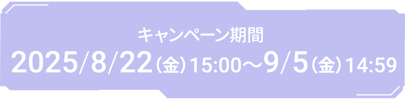 キャンペーン期間 2025/8/22(金)15:00~9/5(金)14:59