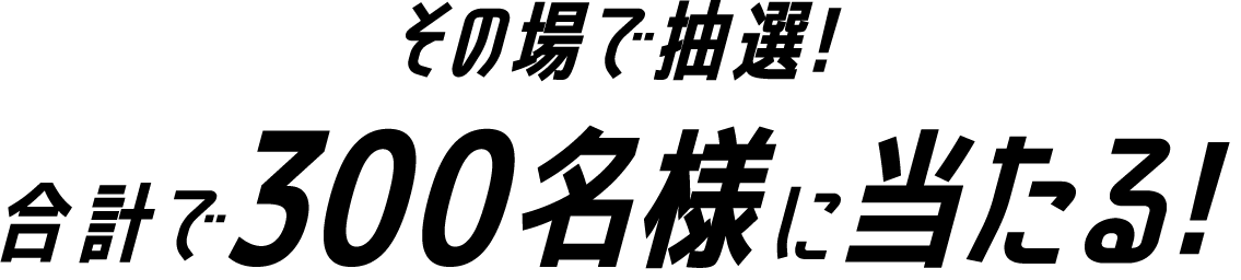 その場で抽選！合計で300名様に当たる！